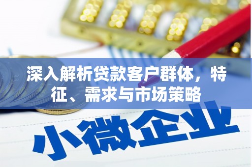 沁县深入解析贷款客户群体，特征、需求与市场策略