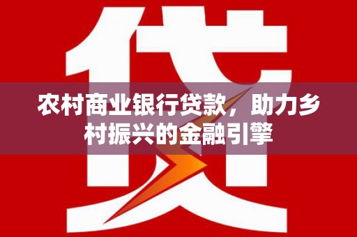 沁县农村商业银行贷款，助力乡村振兴的金融引擎