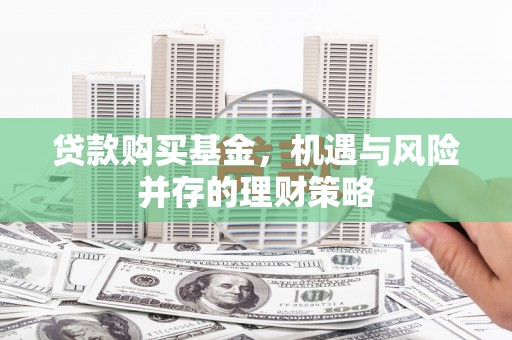 沁县贷款购买基金，机遇与风险并存的理财策略