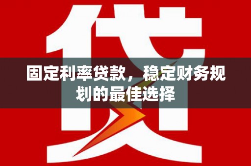 沁县固定利率贷款，稳定财务规划的最佳选择