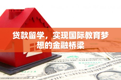 沁县贷款留学，实现国际教育梦想的金融桥梁