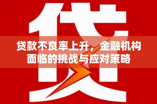沁县贷款不良率上升，金融机构面临的挑战与应对策略