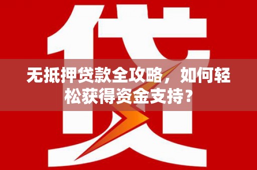 沁县无抵押贷款全攻略，如何轻松获得资金支持？