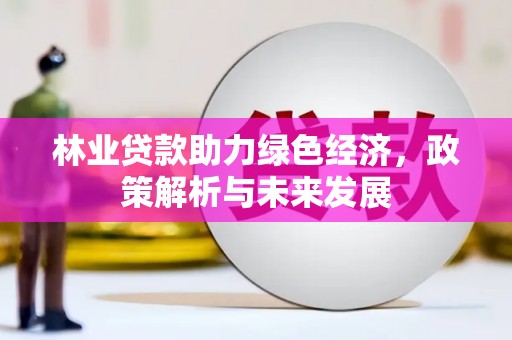 沁县林业贷款助力绿色经济，政策解析与未来发展