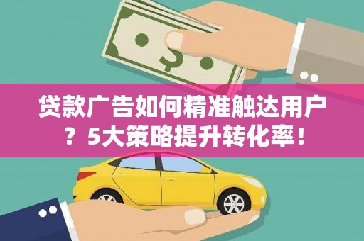沁县贷款广告如何精准触达用户？5大策略提升转化率！