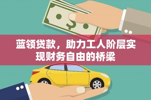 沁县蓝领贷款，助力工人阶层实现财务自由的桥梁