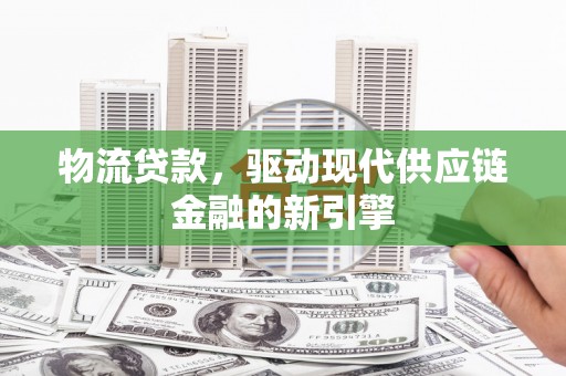 沁县物流贷款，驱动现代供应链金融的新引擎