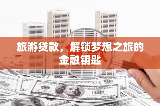 沁县旅游贷款，解锁梦想之旅的金融钥匙
