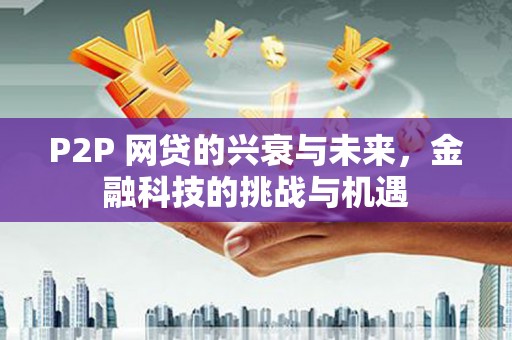 沁县P2P 网贷的兴衰与未来，金融科技的挑战与机遇