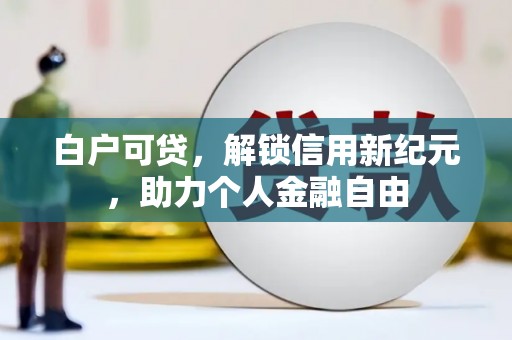 沁县白户可贷，解锁信用新纪元，助力个人金融自由