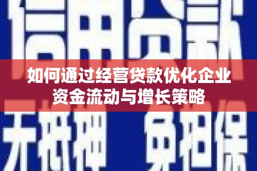 沁县如何通过经营贷款优化企业资金流动与增长策略