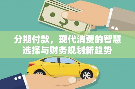 沁县分期付款，现代消费的智慧选择与财务规划新趋势