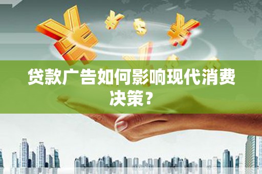 沁县贷款广告如何影响现代消费决策？