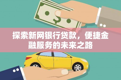 沁县探索新网银行贷款，便捷金融服务的未来之路