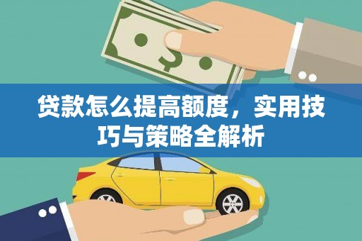 沁县贷款怎么提高额度，实用技巧与策略全解析