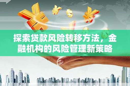 沁县探索贷款风险转移方法，金融机构的风险管理新策略