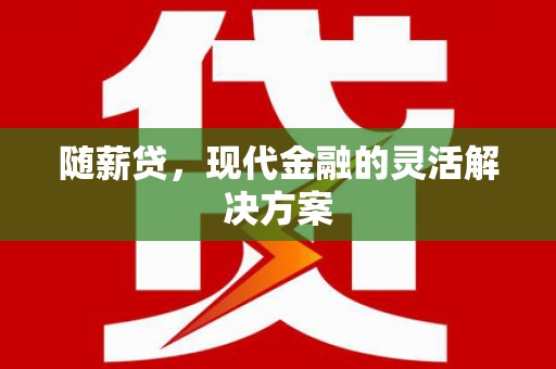 沁县随薪贷，现代金融的灵活解决方案