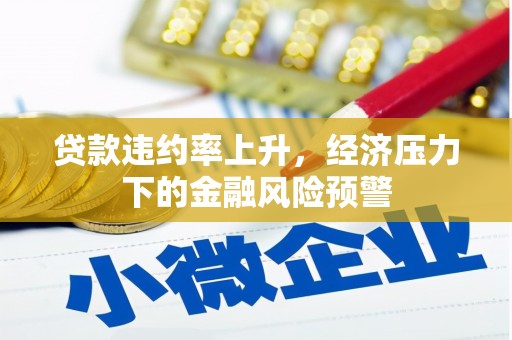 沁县贷款违约率上升，经济压力下的金融风险预警