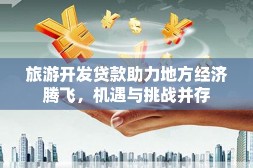 沁县旅游开发贷款助力地方经济腾飞，机遇与挑战并存