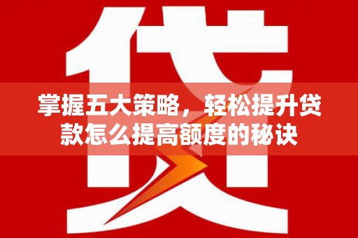 沁县掌握五大策略，轻松提升贷款怎么提高额度的秘诀