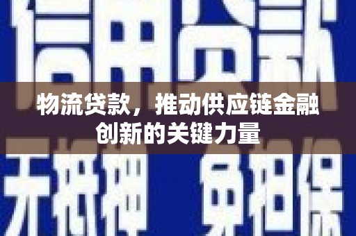 沁县物流贷款，推动供应链金融创新的关键力量