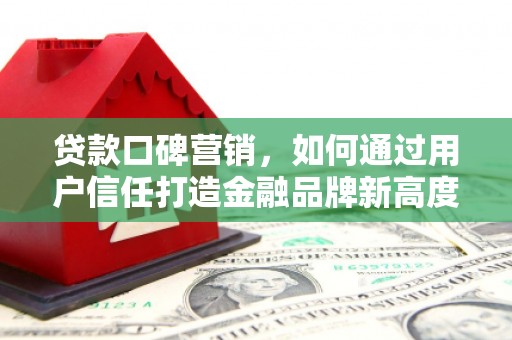 沁县贷款口碑营销，如何通过用户信任打造金融品牌新高度