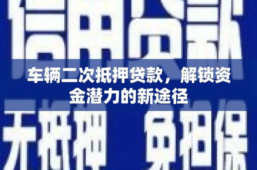 沁县车辆二次抵押贷款，解锁资金潜力的新途径