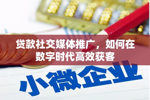 沁县贷款社交媒体推广，如何在数字时代高效获客