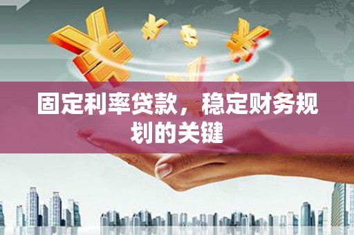 沁县固定利率贷款，稳定财务规划的关键