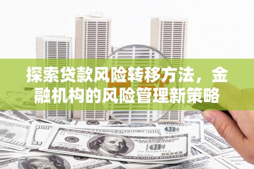 沁县探索贷款风险转移方法，金融机构的风险管理新策略