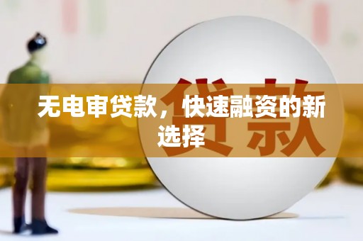 沁县无电审贷款，快速融资的新选择