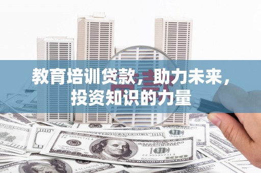沁县教育培训贷款，助力未来，投资知识的力量