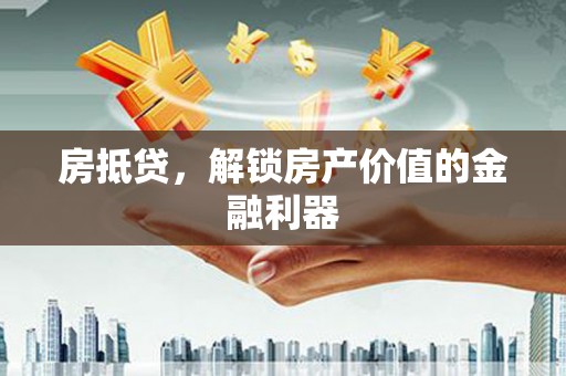 沁县房抵贷，解锁房产价值的金融利器