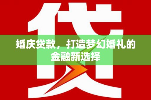 沁县婚庆贷款，打造梦幻婚礼的金融新选择