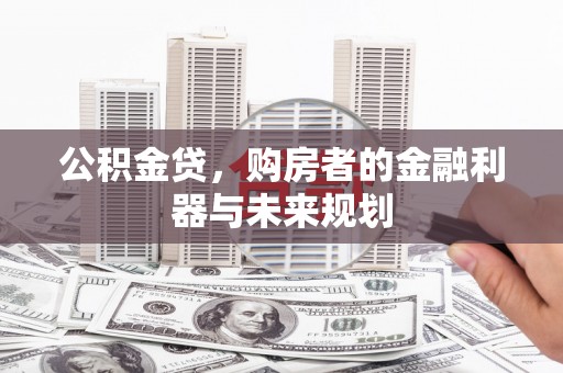 沁县公积金贷，购房者的金融利器与未来规划