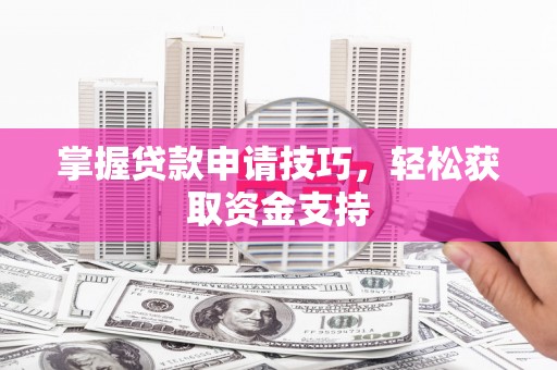 沁县掌握贷款申请技巧，轻松获取资金支持
