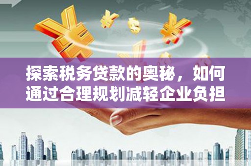 沁县探索税务贷款的奥秘，如何通过合理规划减轻企业负担