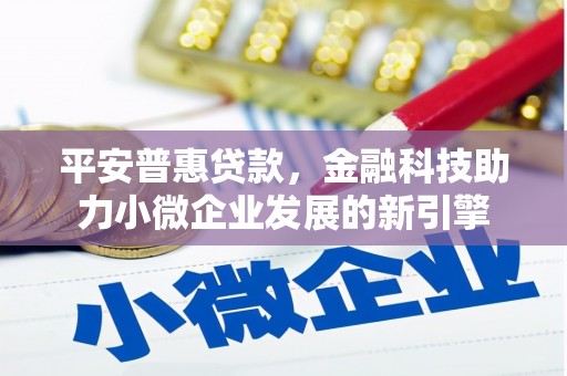 沁县平安普惠贷款，金融科技助力小微企业发展的新引擎