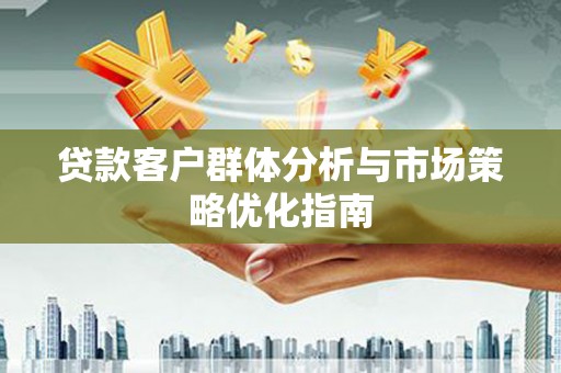 沁县贷款客户群体分析与市场策略优化指南