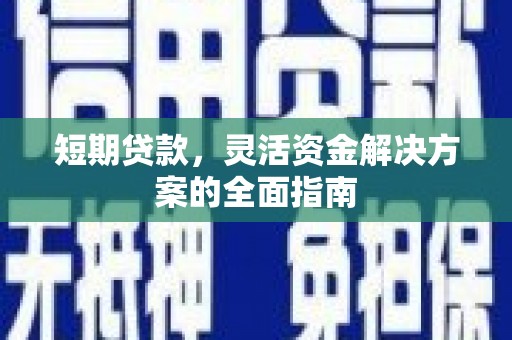 沁县短期贷款，灵活资金解决方案的全面指南