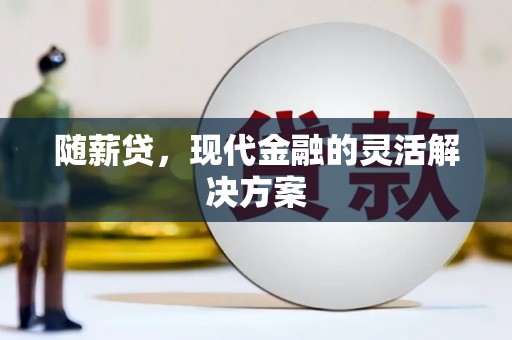 沁县随薪贷，现代金融的灵活解决方案