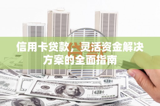 沁县信用卡贷款，灵活资金解决方案的全面指南