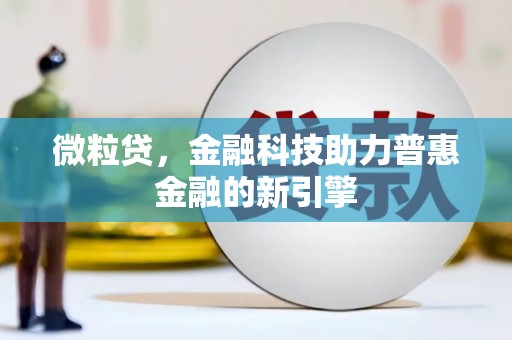 沁县微粒贷，金融科技助力普惠金融的新引擎