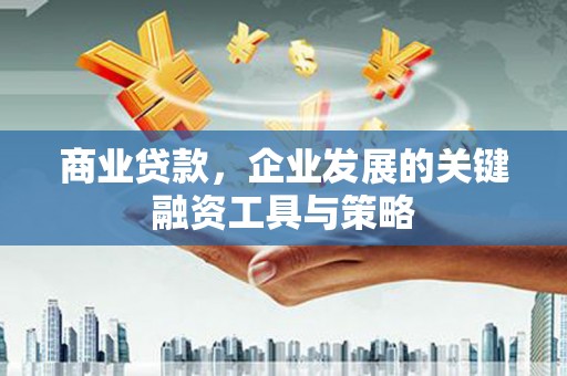 沁县商业贷款，企业发展的关键融资工具与策略