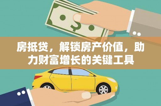 沁县房抵贷，解锁房产价值，助力财富增长的关键工具