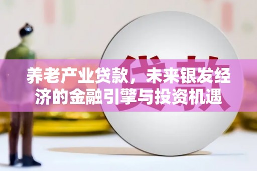 沁县养老产业贷款，未来银发经济的金融引擎与投资机遇