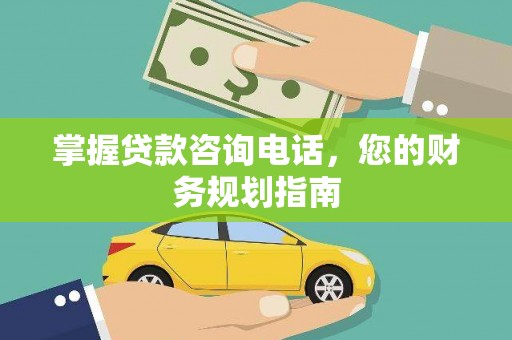 沁县掌握贷款咨询电话，您的财务规划指南