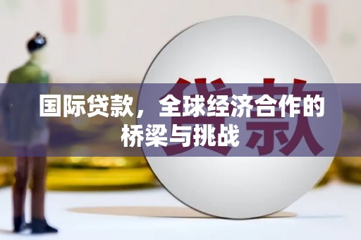 沁县国际贷款，全球经济合作的桥梁与挑战
