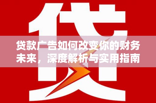 沁县贷款广告如何改变你的财务未来，深度解析与实用指南