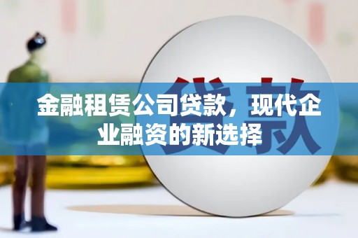 沁县金融租赁公司贷款，现代企业融资的新选择